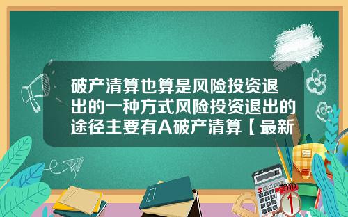 破产清算也算是风险投资退出的一种方式风险投资退出的途径主要有A破产清算【最新】