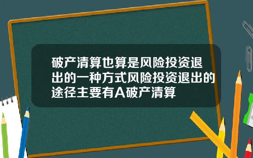 破产清算也算是风险投资退出的一种方式风险投资退出的途径主要有A破产清算