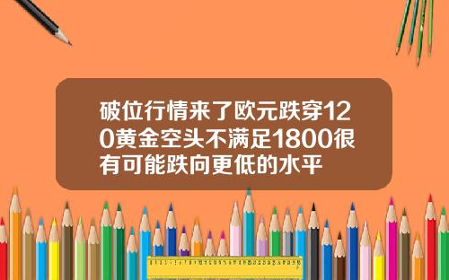 破位行情来了欧元跌穿120黄金空头不满足1800很有可能跌向更低的水平