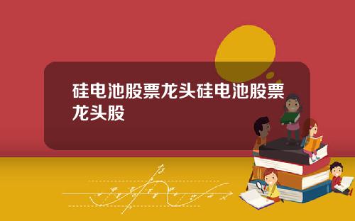 硅电池股票龙头硅电池股票龙头股