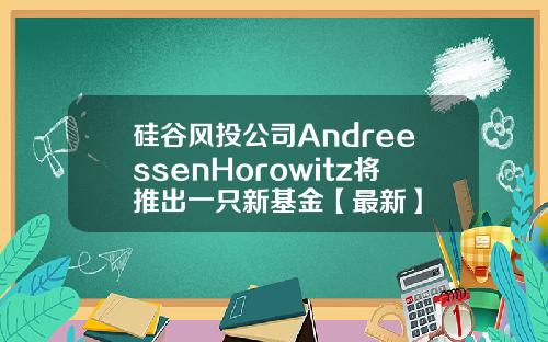 硅谷风投公司AndreessenHorowitz将推出一只新基金【最新】