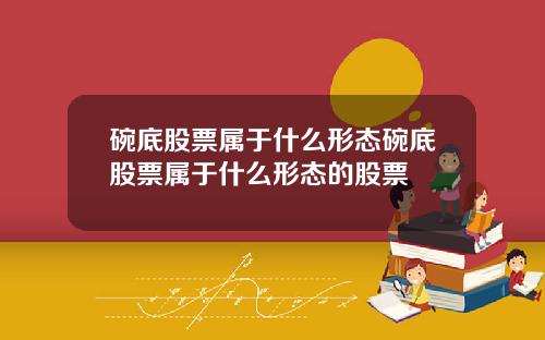 碗底股票属于什么形态碗底股票属于什么形态的股票