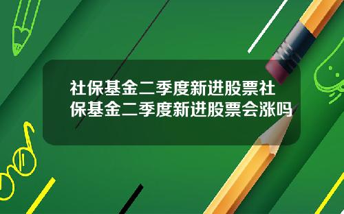 社保基金二季度新进股票社保基金二季度新进股票会涨吗