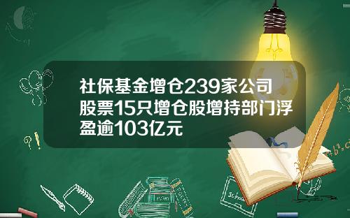 社保基金增仓239家公司股票15只增仓股增持部门浮盈逾103亿元