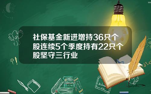 社保基金新进增持36只个股连续5个季度持有22只个股坚守三行业