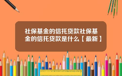 社保基金的信托贷款社保基金的信托贷款是什么【最新】