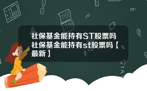 社保基金能持有ST股票吗社保基金能持有st股票吗【最新】