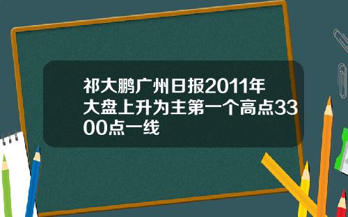 祁大鹏广州日报2011年大盘上升为主第一个高点3300点一线