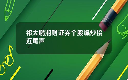 祁大鹏湘财证券个股爆炒接近尾声
