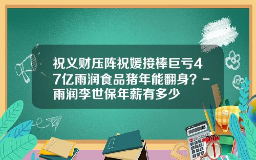 祝义财压阵祝媛接棒巨亏47亿雨润食品猪年能翻身？-雨润李世保年薪有多少