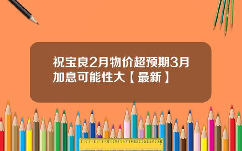 祝宝良2月物价超预期3月加息可能性大【最新】