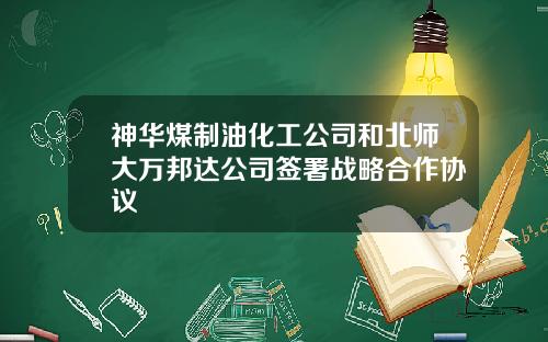 神华煤制油化工公司和北师大万邦达公司签署战略合作协议