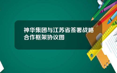 神华集团与江苏省签署战略合作框架协议图