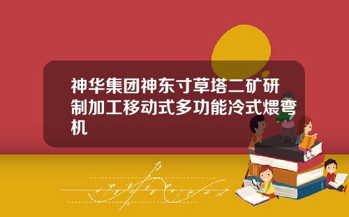 神华集团神东寸草塔二矿研制加工移动式多功能冷式煨弯机