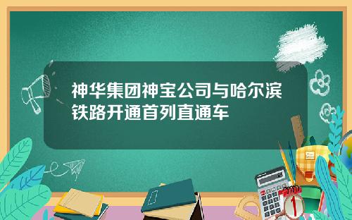 神华集团神宝公司与哈尔滨铁路开通首列直通车