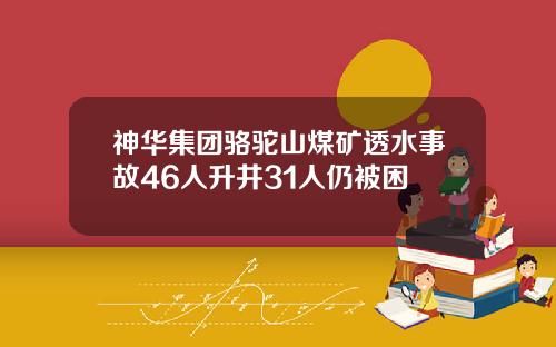 神华集团骆驼山煤矿透水事故46人升井31人仍被困