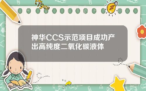 神华CCS示范项目成功产出高纯度二氧化碳液体