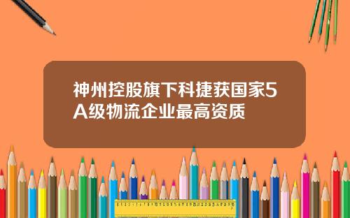 神州控股旗下科捷获国家5A级物流企业最高资质