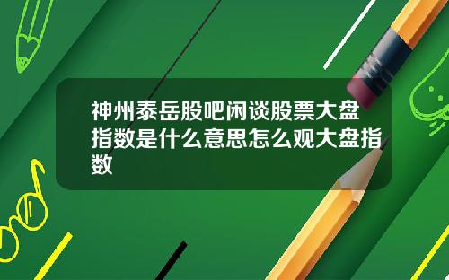 神州泰岳股吧闲谈股票大盘指数是什么意思怎么观大盘指数