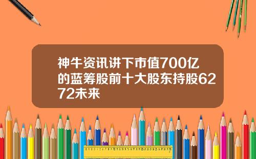 神牛资讯讲下市值700亿的蓝筹股前十大股东持股6272未来