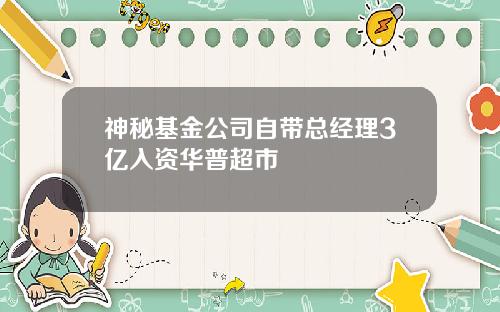 神秘基金公司自带总经理3亿入资华普超市