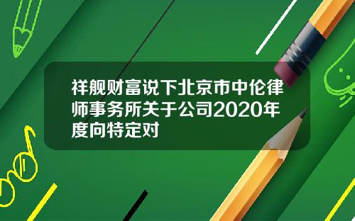 祥舰财富说下北京市中伦律师事务所关于公司2020年度向特定对