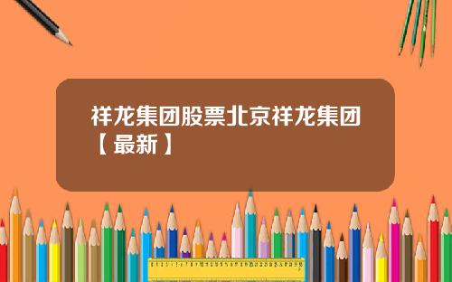 祥龙集团股票北京祥龙集团【最新】