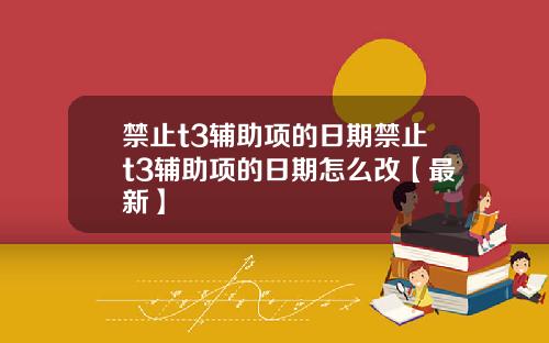 禁止t3辅助项的日期禁止t3辅助项的日期怎么改【最新】