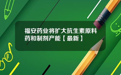 福安药业将扩大抗生素原料药和制剂产能【最新】