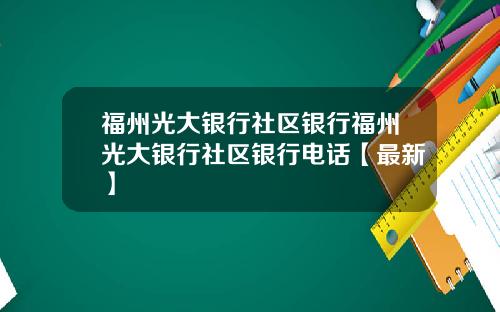 福州光大银行社区银行福州光大银行社区银行电话【最新】