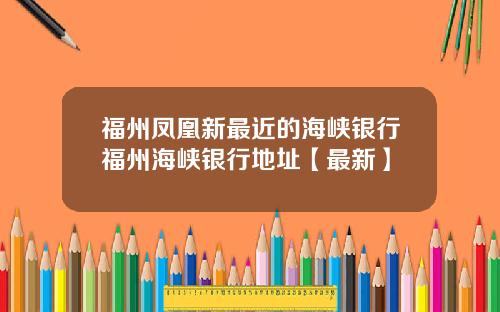 福州凤凰新最近的海峡银行福州海峡银行地址【最新】