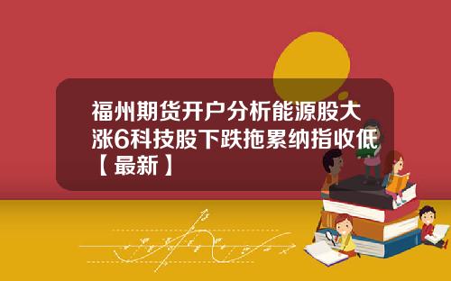 福州期货开户分析能源股大涨6科技股下跌拖累纳指收低【最新】