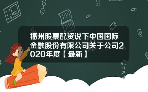 福州股票配资说下中国国际金融股份有限公司关于公司2020年度【最新】