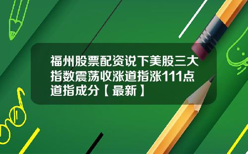 福州股票配资说下美股三大指数震荡收涨道指涨111点道指成分【最新】