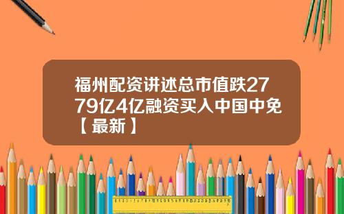 福州配资讲述总市值跌2779亿4亿融资买入中国中免【最新】