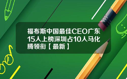 福布斯中国最佳CEO广东15人上榜深圳占10人马化腾领衔【最新】