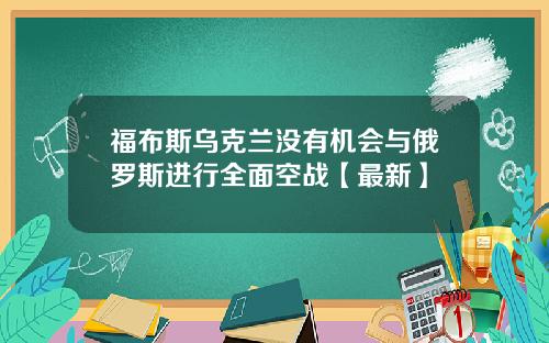 福布斯乌克兰没有机会与俄罗斯进行全面空战【最新】