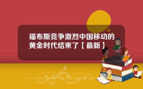 福布斯竞争激烈中国移动的黄金时代结束了【最新】