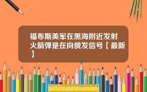 福布斯美军在黑海附近发射火箭弹是在向俄发信号【最新】