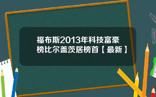 福布斯2013年科技富豪榜比尔盖茨居榜首【最新】