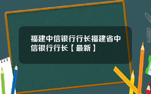 福建中信银行行长福建省中信银行行长【最新】