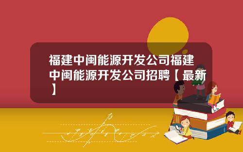 福建中闽能源开发公司福建中闽能源开发公司招聘【最新】
