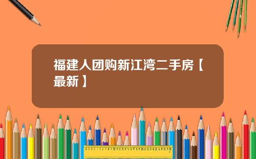 福建人团购新江湾二手房【最新】