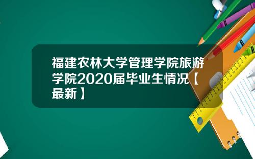 福建农林大学管理学院旅游学院2020届毕业生情况【最新】