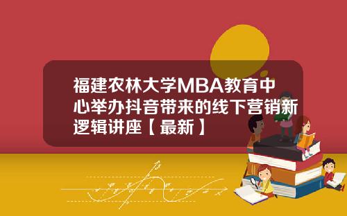 福建农林大学MBA教育中心举办抖音带来的线下营销新逻辑讲座【最新】