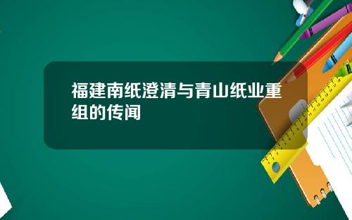 福建南纸澄清与青山纸业重组的传闻