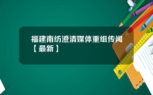 福建南纺澄清媒体重组传闻【最新】