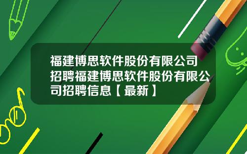 福建博思软件股份有限公司招聘福建博思软件股份有限公司招聘信息【最新】
