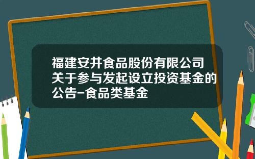 福建安井食品股份有限公司关于参与发起设立投资基金的公告-食品类基金