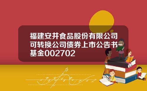 福建安井食品股份有限公司可转换公司债券上市公告书-基金002702